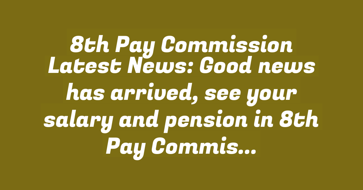 8th Pay Commission Latest News: Good news has arrived, see your salary and pension in 8th Pay Commission