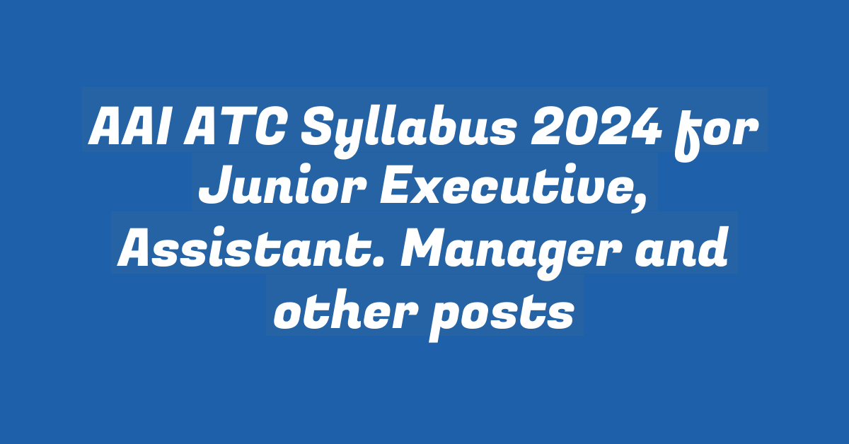 AAI ATC Syllabus 2024 for Junior Executive, Assistant. Manager and other posts