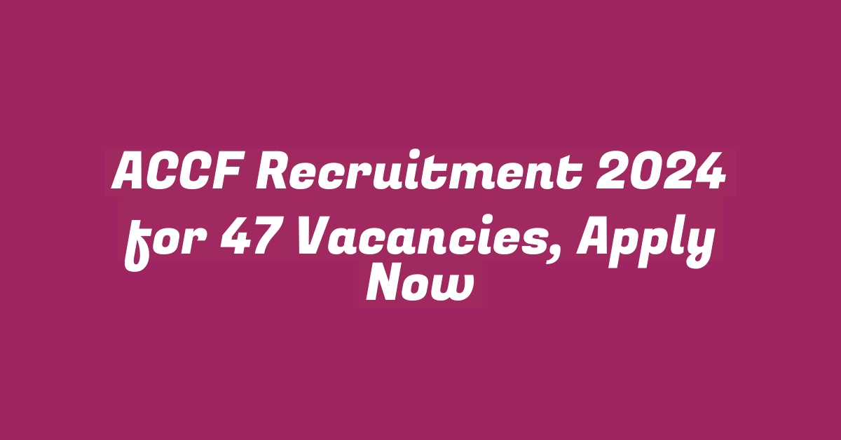 ACCF Recruitment 2024 for 47 Vacancies, Apply Now