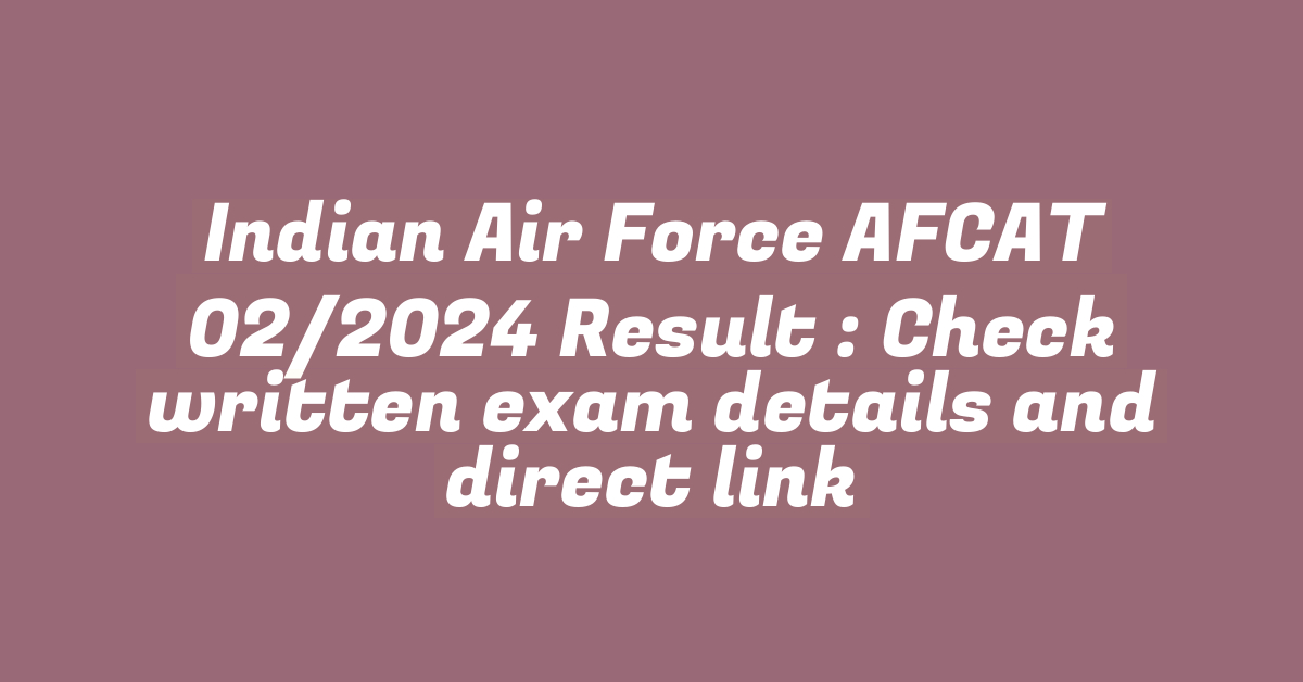 Indian Air Force AFCAT 02/2024 Result : Check written exam details and direct link