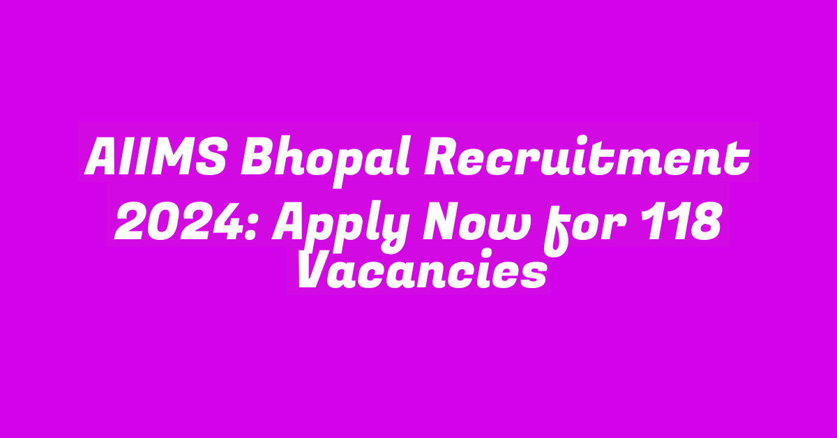 AIIMS Bhopal Recruitment 2024: Apply Now for 118 Vacancies