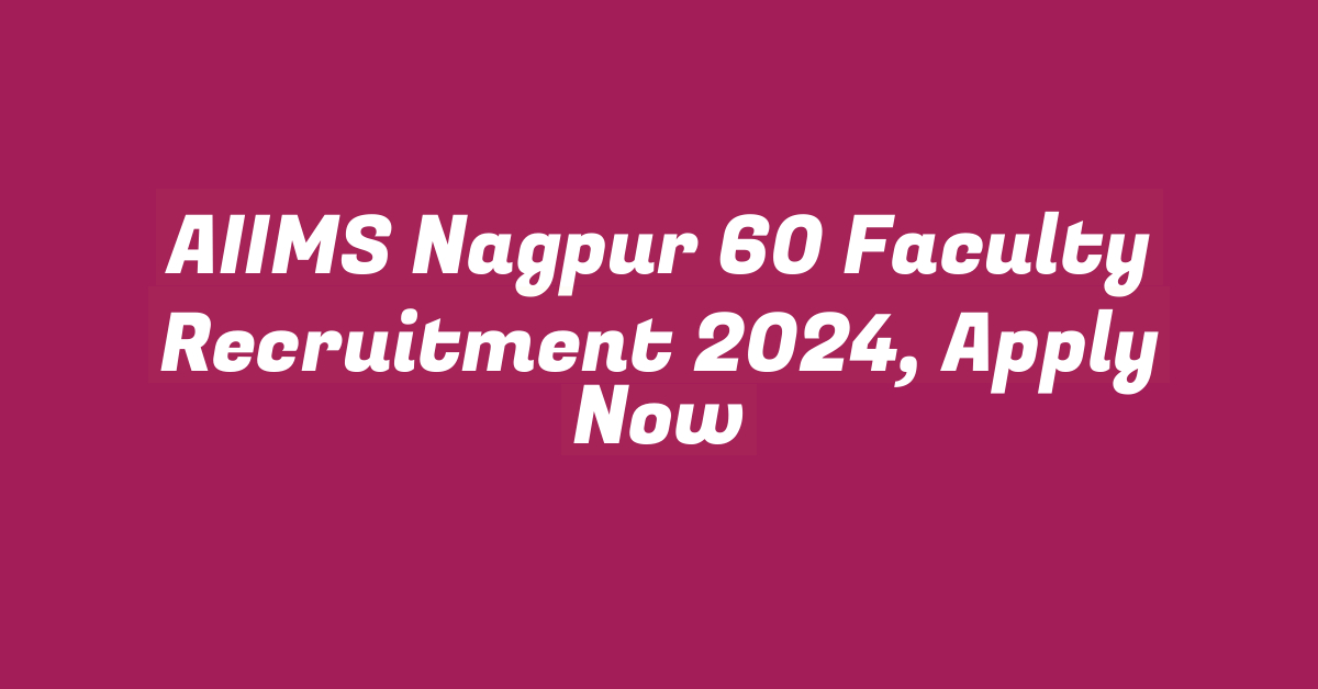 AIIMS Nagpur 60 Faculty Recruitment 2024, Apply Now