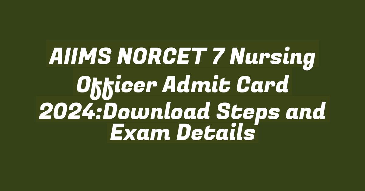 AIIMS NORCET 7 Nursing Officer Admit Card 2024:Download Steps and Exam Details