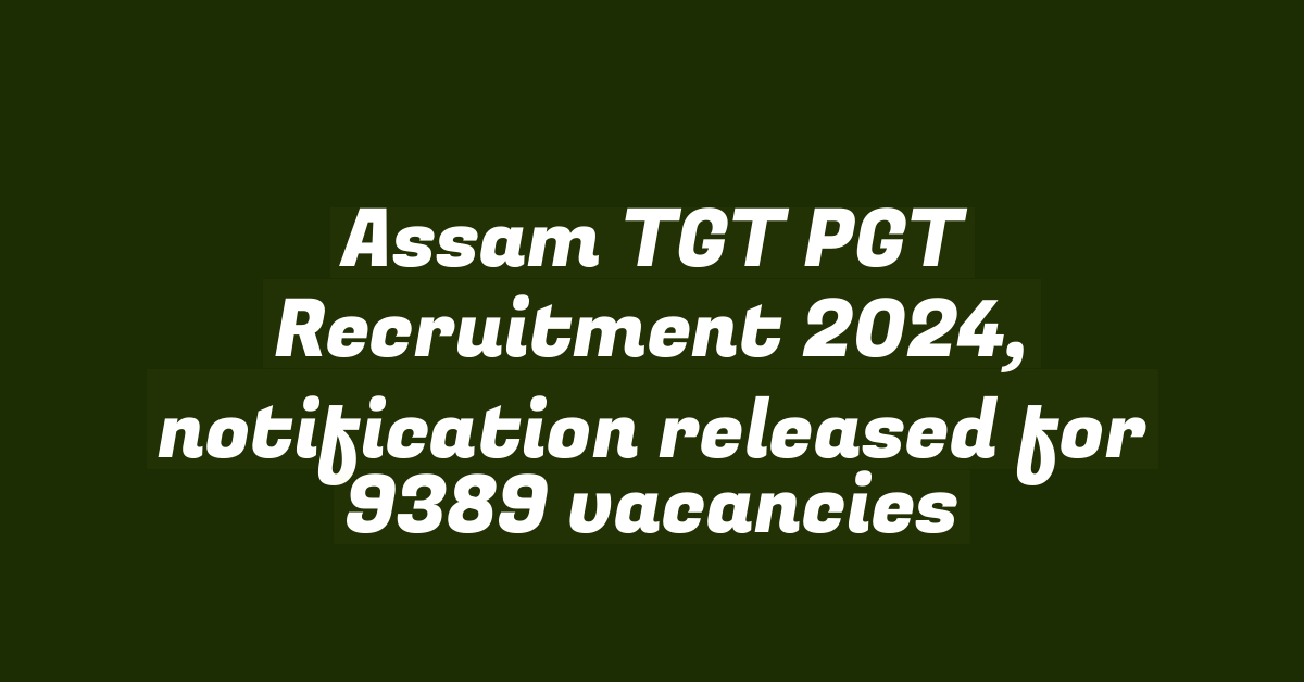 Assam TGT PGT Recruitment 2024, notification released for 9389 vacancies