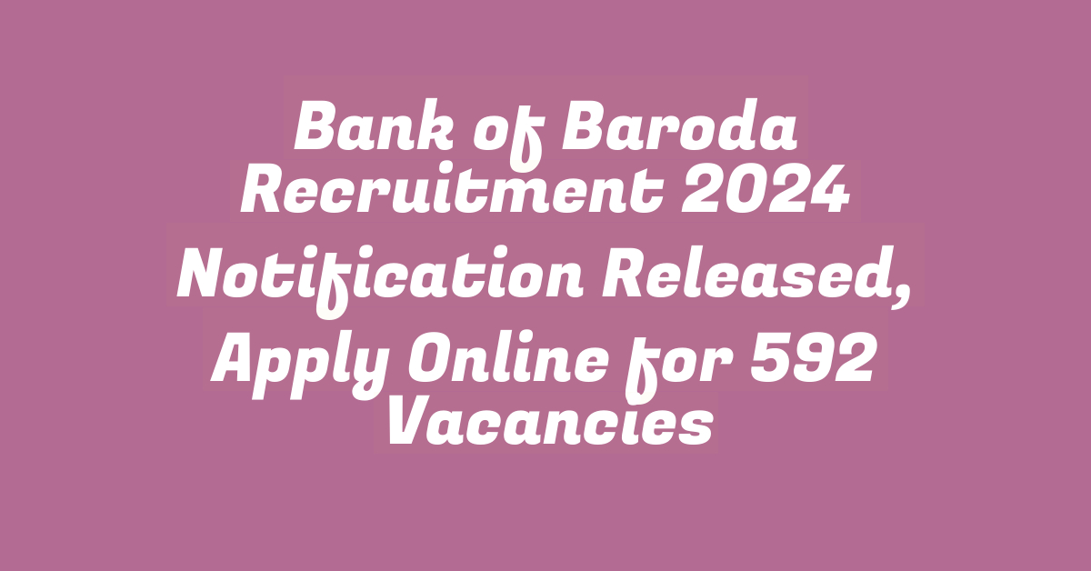 Bank of Baroda Recruitment 2024 Notification Released, Apply Online for 592 Vacancies