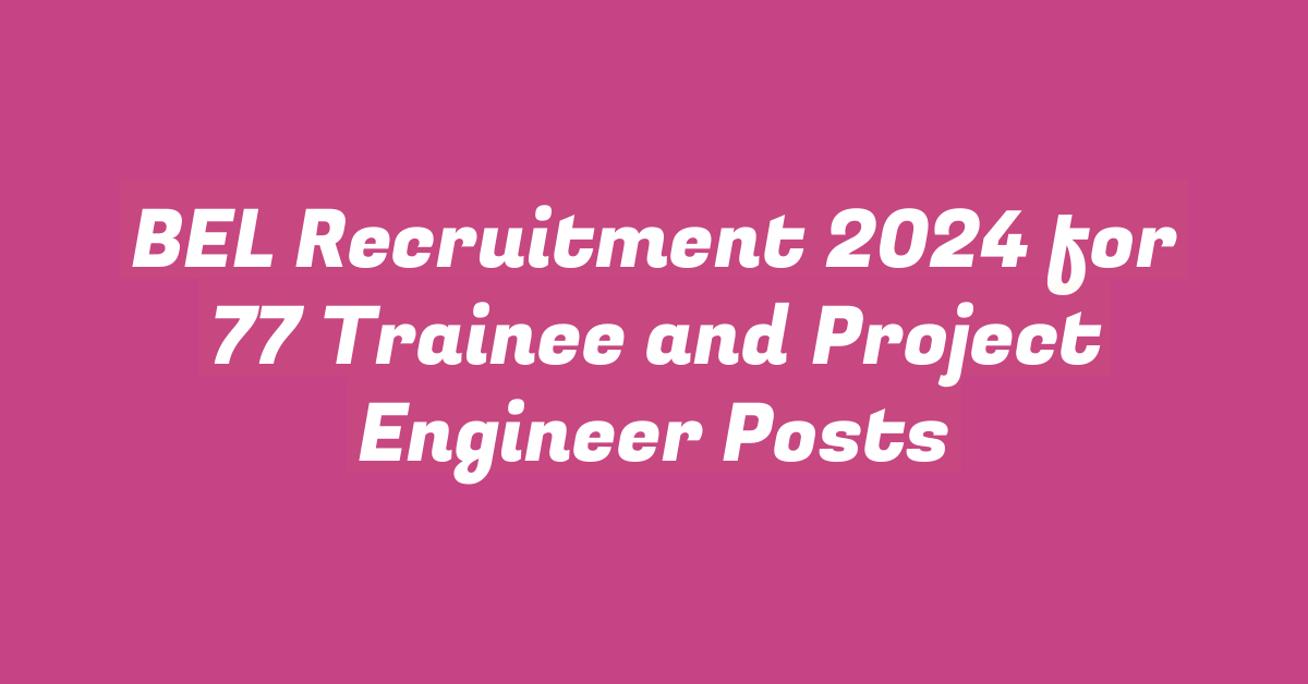 BEL Recruitment 2024 for 77 Trainee and Project Engineer Posts