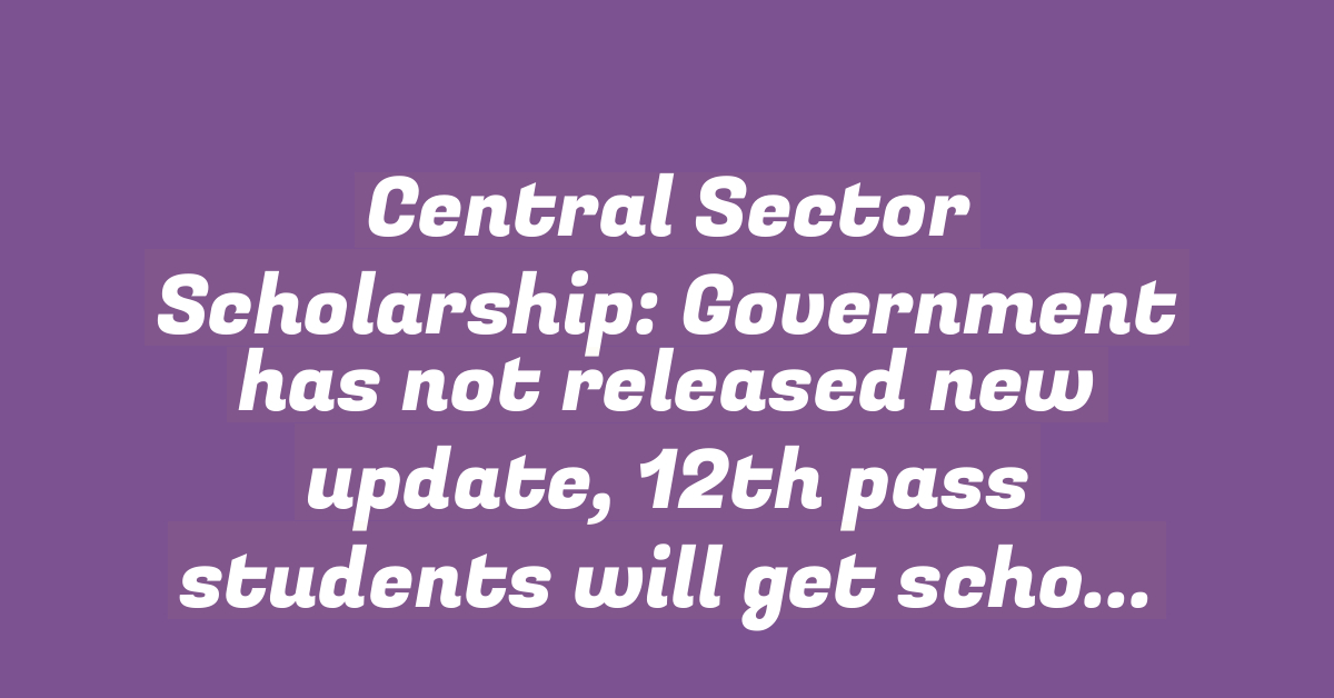 Central Sector Scholarship: Government has not released new update, 12th pass students will get scholarship