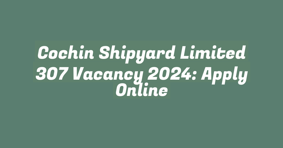 Cochin Shipyard Limited 307 Vacancy 2024: Apply Online