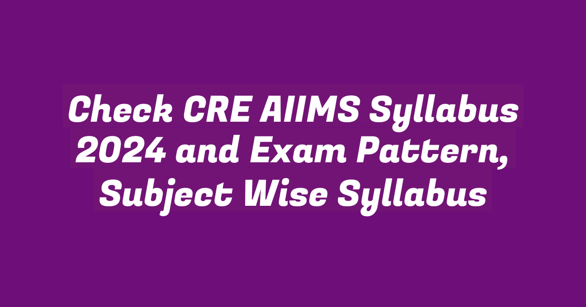 Check CRE AIIMS Syllabus 2024 and Exam Pattern, Subject Wise Syllabus