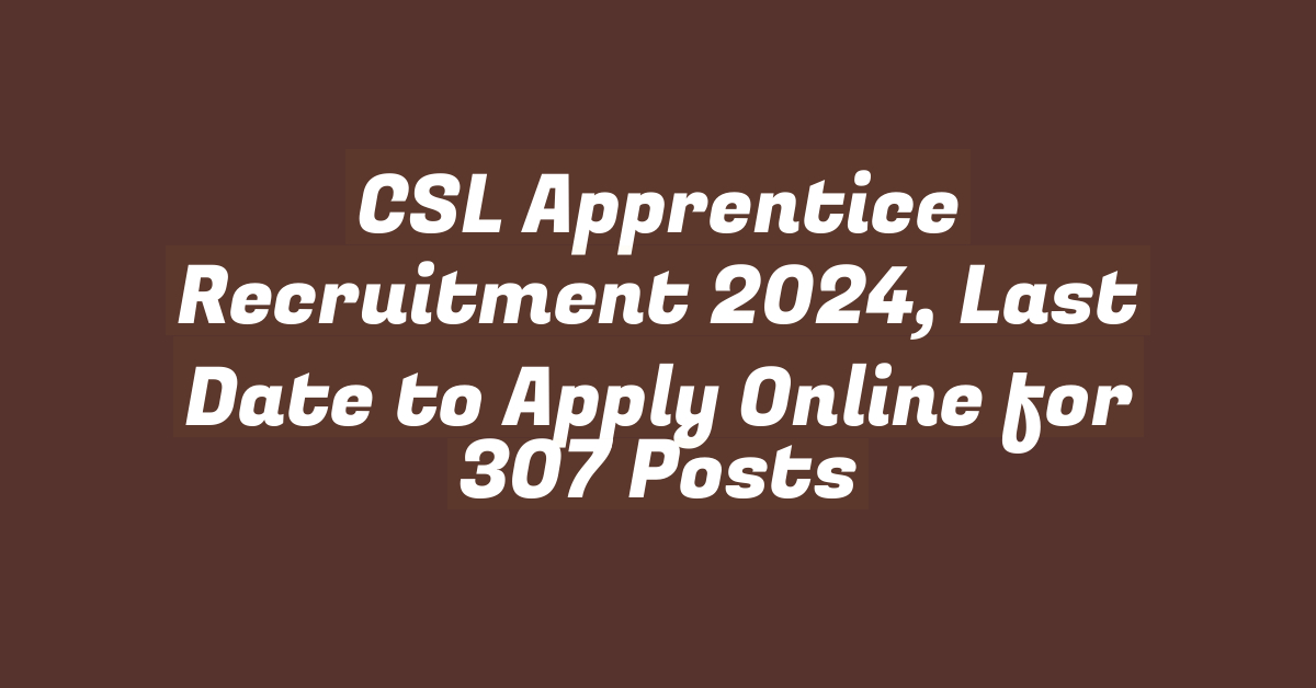 CSL Apprentice Recruitment 2024, Last Date to Apply Online for 307 Posts