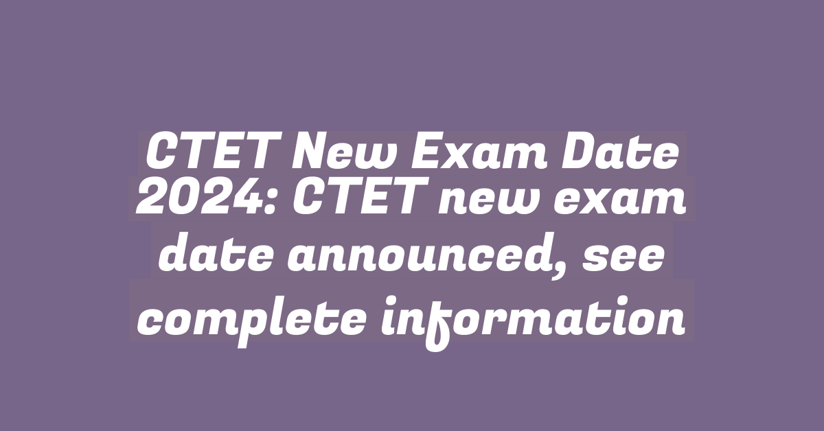 CTET New Exam Date 2024: CTET new exam date announced, see complete information