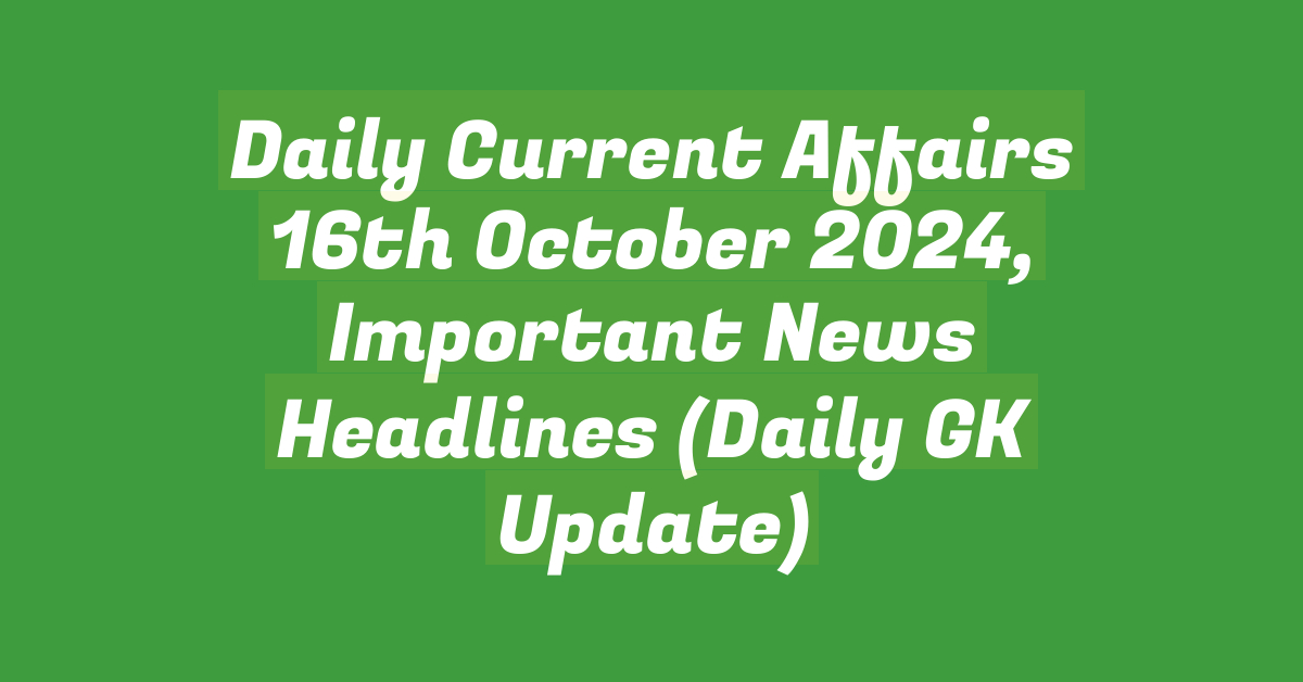 Daily Current Affairs 16th October 2024, Important News Headlines (Daily GK Update)