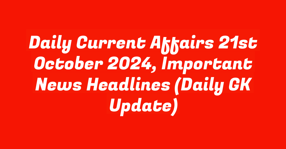 Daily Current Affairs 21st October 2024, Important News Headlines (Daily GK Update)