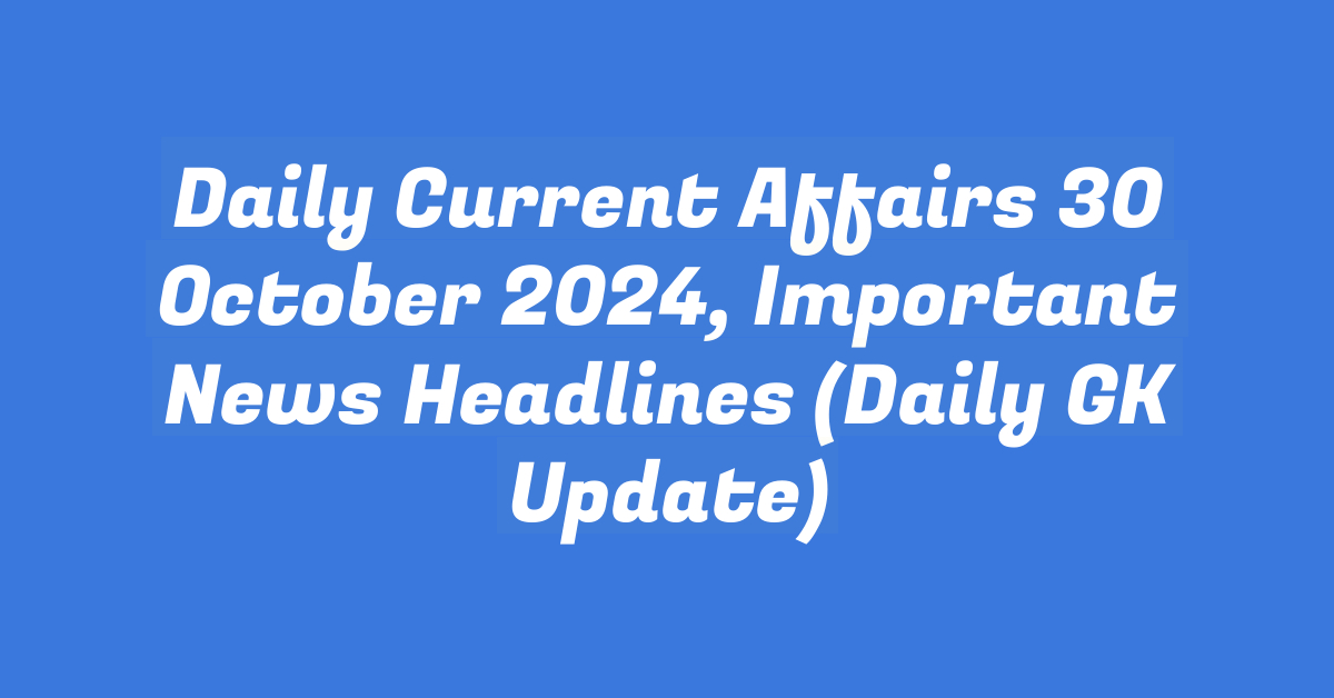 Daily Current Affairs 30 October 2024, Important News Headlines (Daily GK Update)