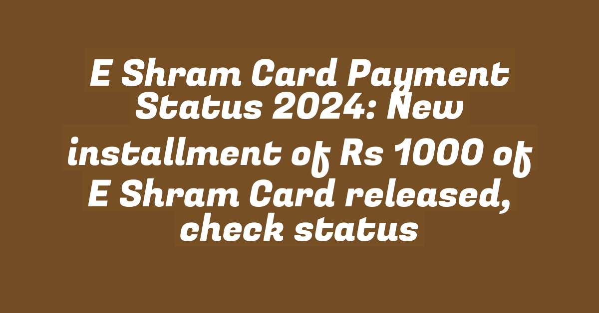 E Shram Card Payment Status 2024: New installment of Rs 1000 of E Shram Card released, check status