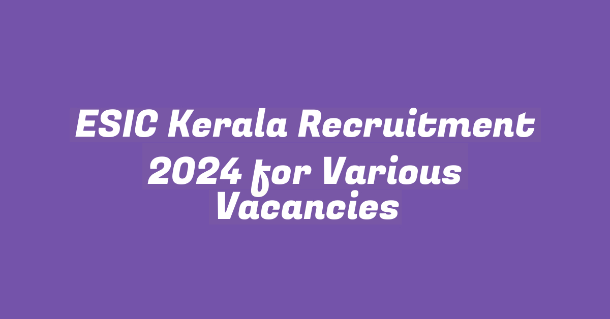 ESIC Kerala Recruitment 2024 for Various Vacancies