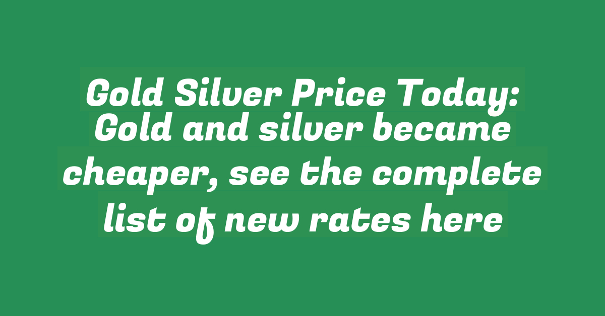 Gold Silver Price Today: Gold and silver became cheaper, see the complete list of new rates here