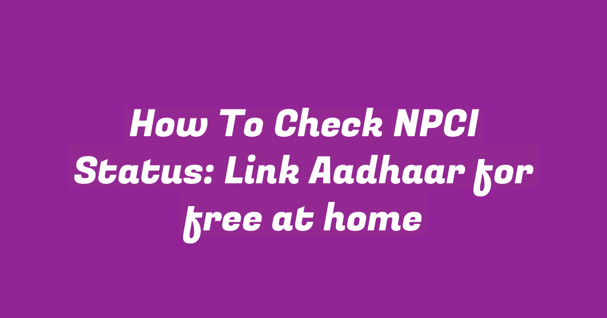 How To Check NPCI Status: Link Aadhaar for free at home