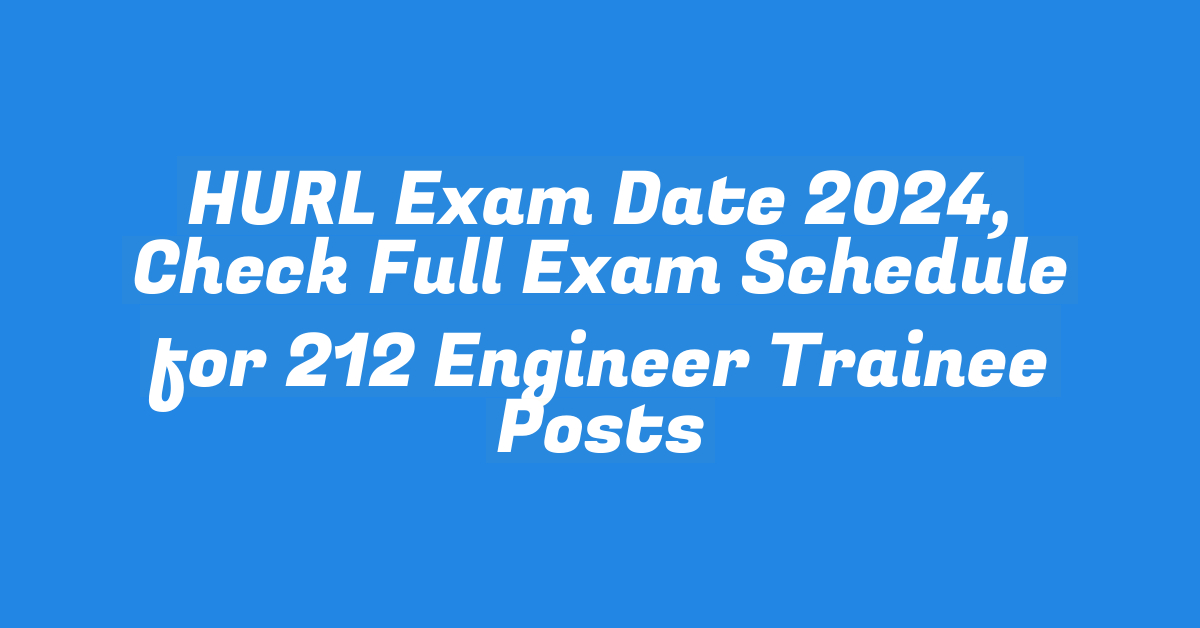 HURL Exam Date 2024, Check Full Exam Schedule for 212 Engineer Trainee Posts