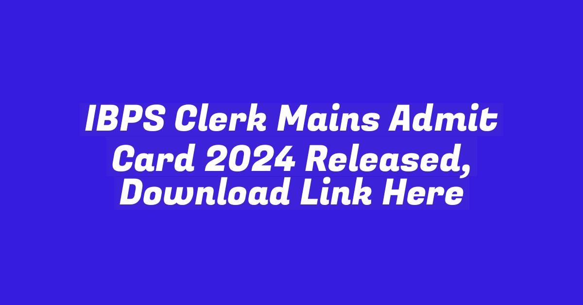 IBPS Clerk Mains Admit Card 2024 Released, Download Link Here