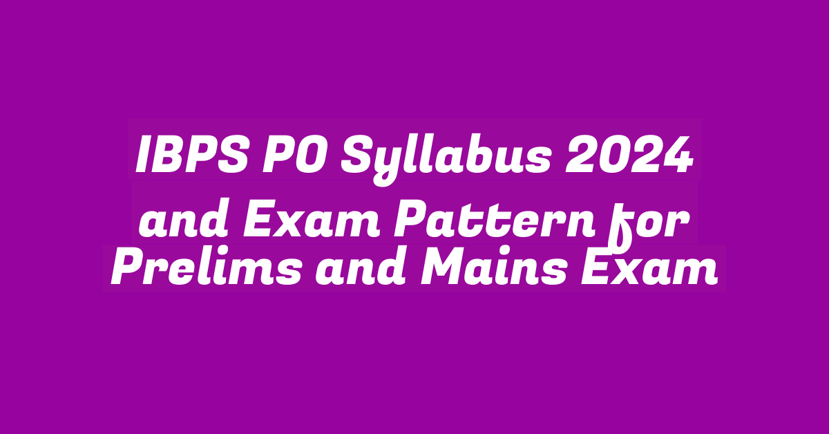 IBPS PO Syllabus 2024 and Exam Pattern for Prelims and Mains Exam