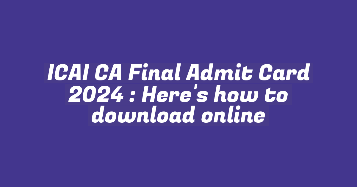 ICAI CA Final Admit Card 2024 : Here’s how to download online