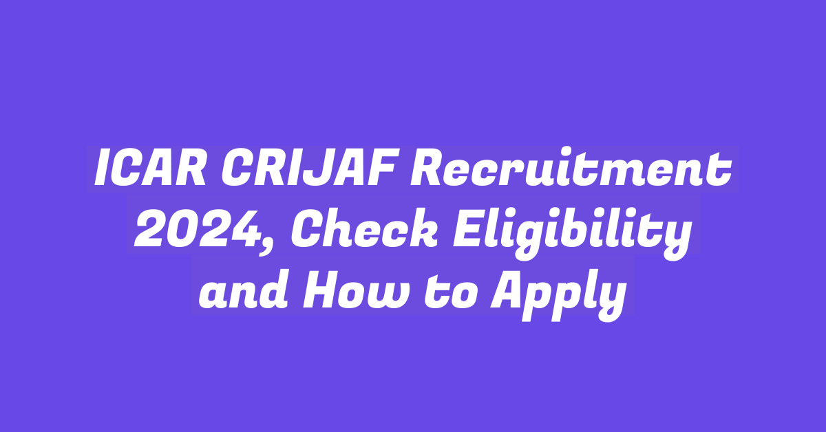 ICAR CRIJAF Recruitment 2024, Check Eligibility and How to Apply