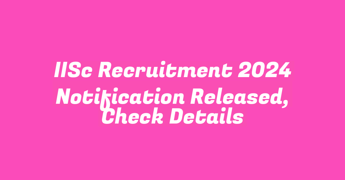 IISc Recruitment 2024 Notification Released, Check Details