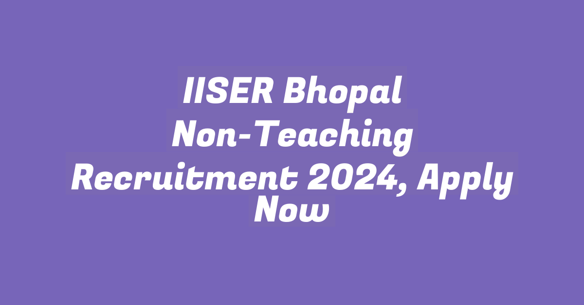 IISER Bhopal Non-Teaching Recruitment 2024, Apply Now