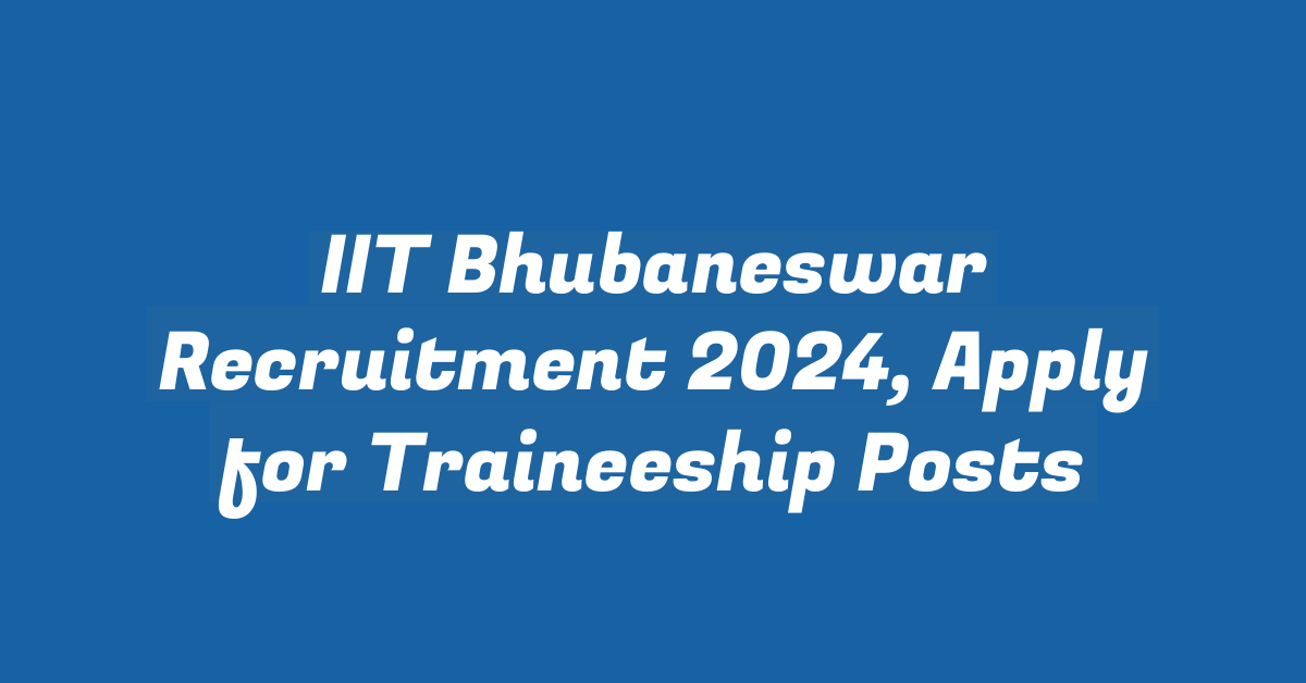 IIT Bhubaneswar Recruitment 2024, Apply for Traineeship Posts