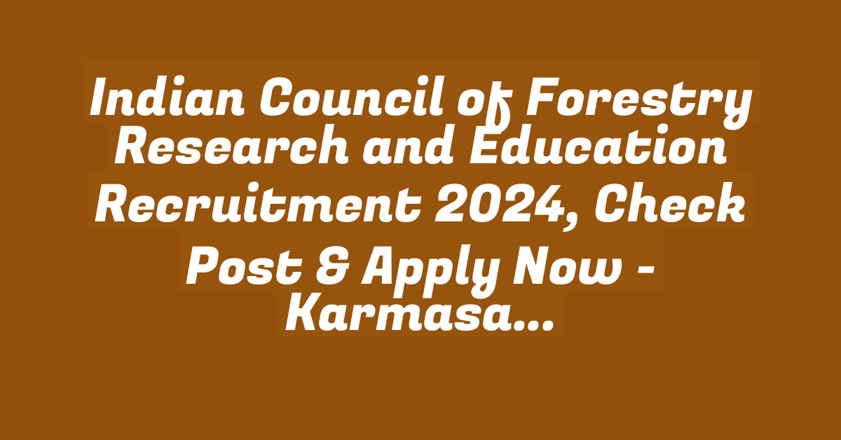 Indian Council of Forestry Research and Education Recruitment 2024, Check Post & Apply Now - studytoper