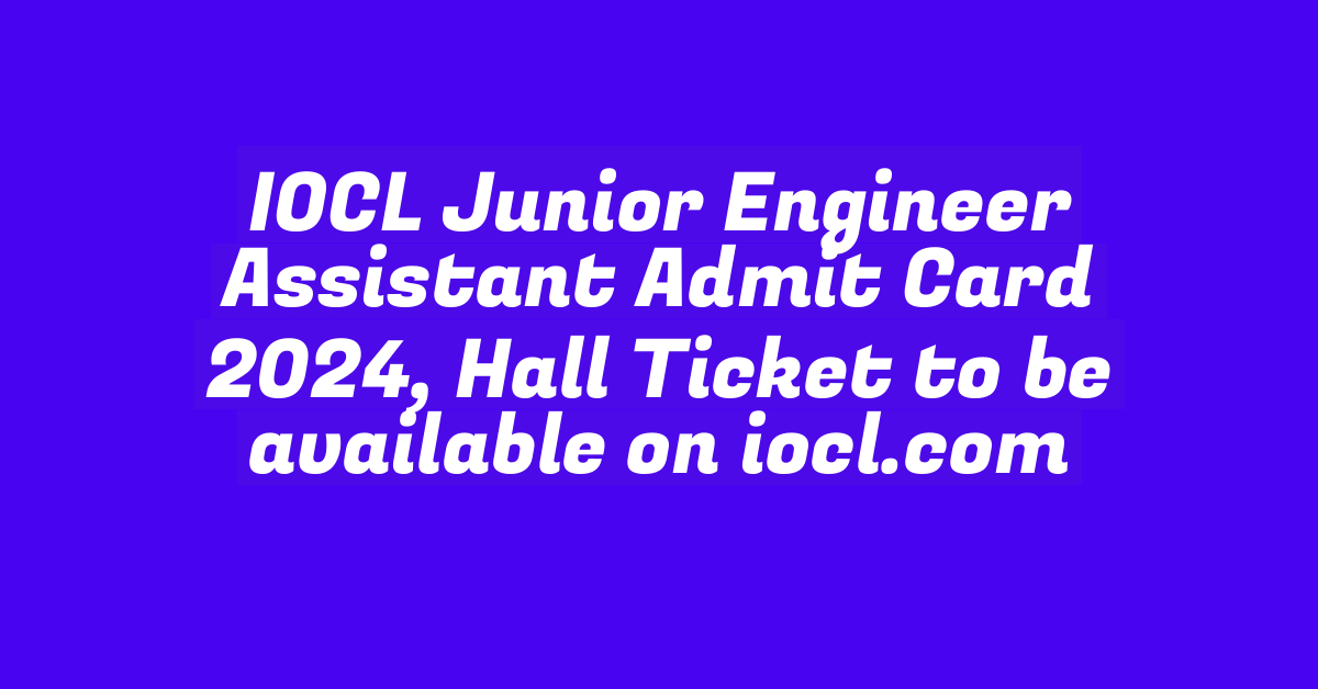 IOCL Junior Engineer Assistant Admit Card 2024, Hall Ticket to be available on iocl.com