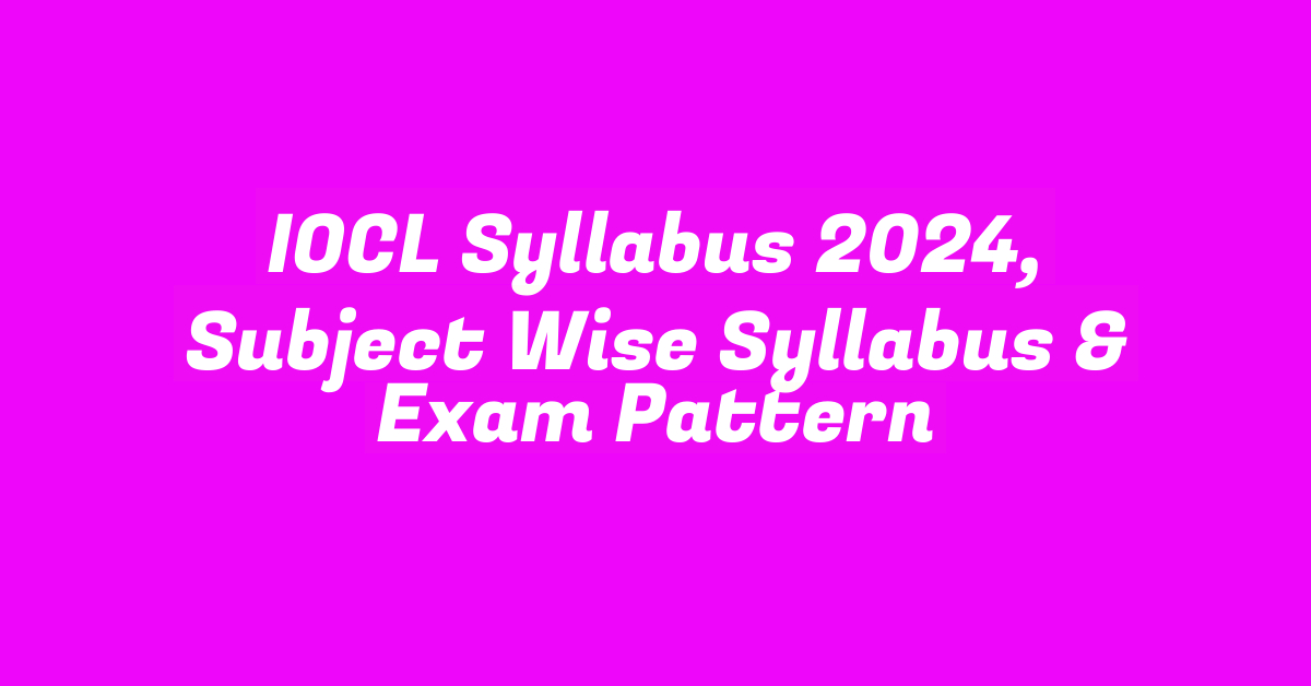 IOCL Syllabus 2024, Subject Wise Syllabus & Exam Pattern