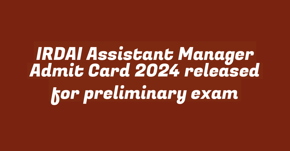 IRDAI Assistant Manager Admit Card 2024 released for preliminary exam