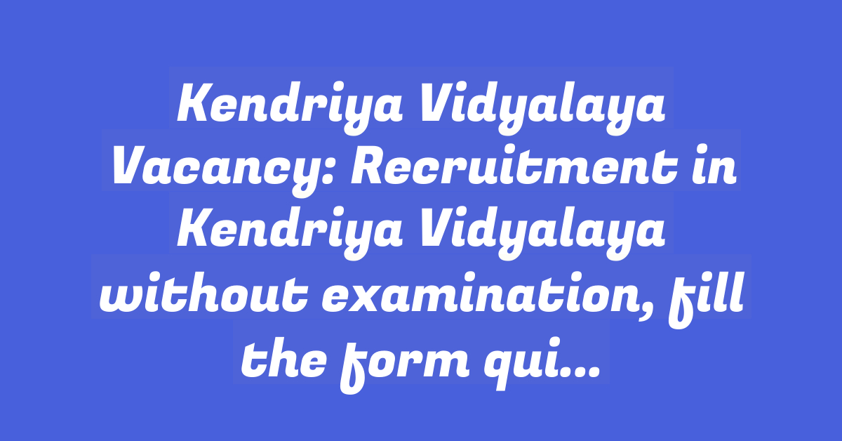 Kendriya Vidyalaya Vacancy: Recruitment in Kendriya Vidyalaya without examination, fill the form quickly