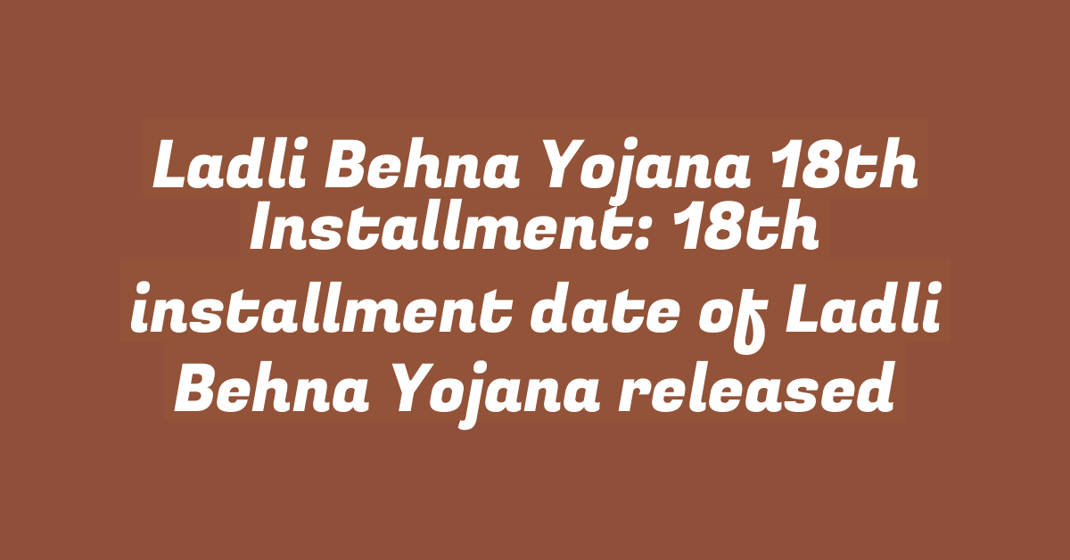 Ladli Behna Yojana 18th Installment: 18th installment date of Ladli Behna Yojana released