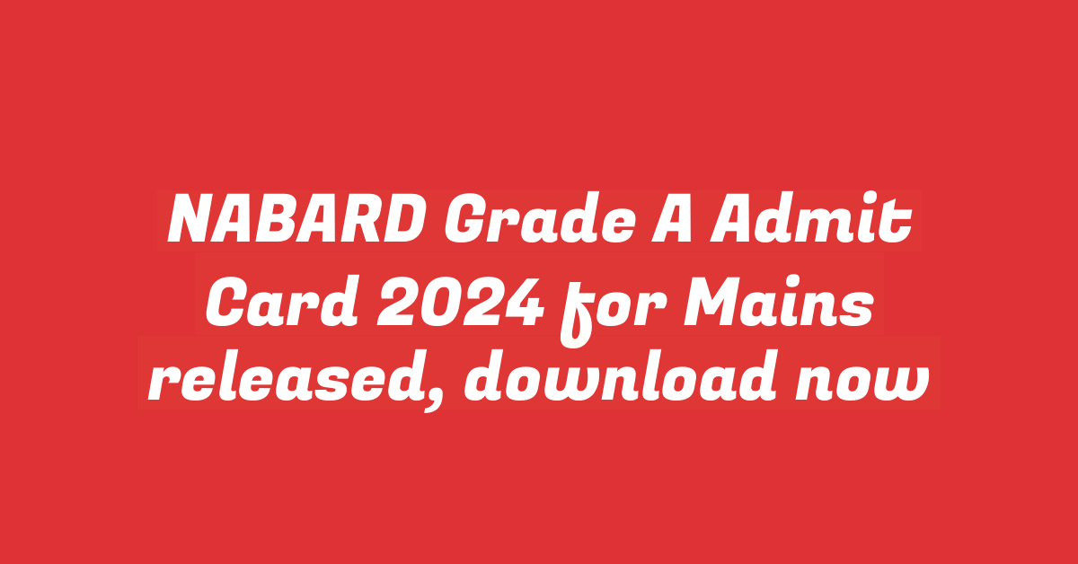 NABARD Grade A Admit Card 2024 for Mains released, download now