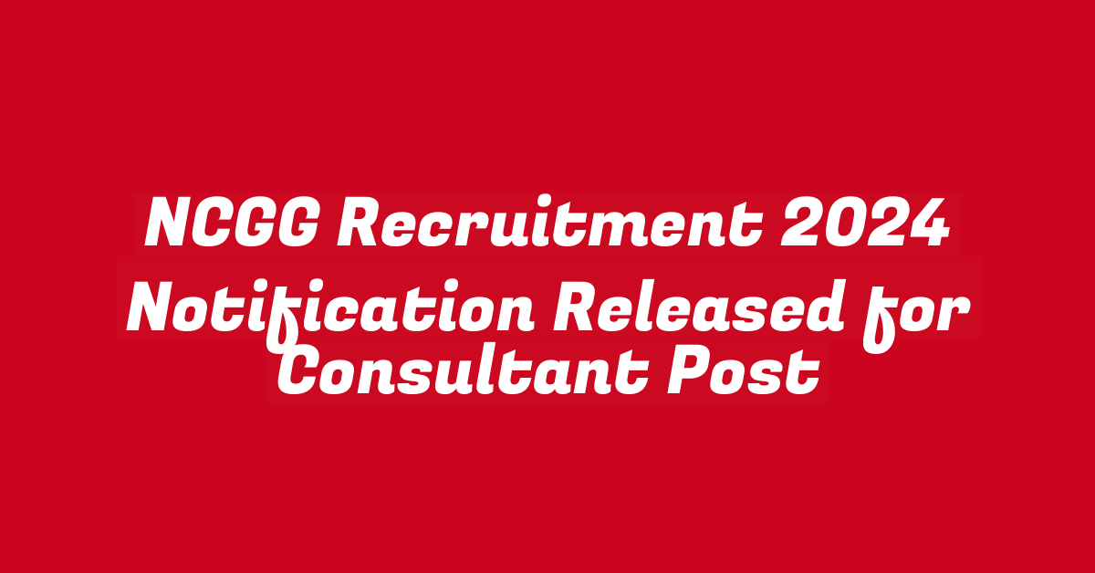 NCGG Recruitment 2024 Notification Released for Consultant Post