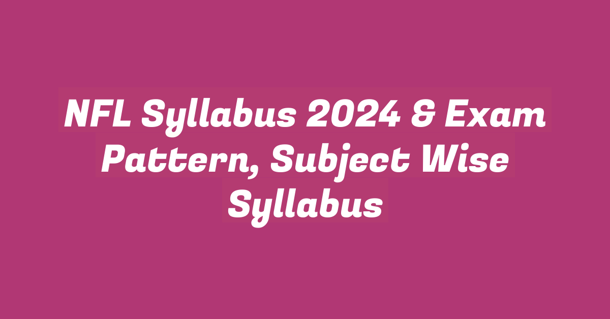 NFL Syllabus 2024 & Exam Pattern, Subject Wise Syllabus