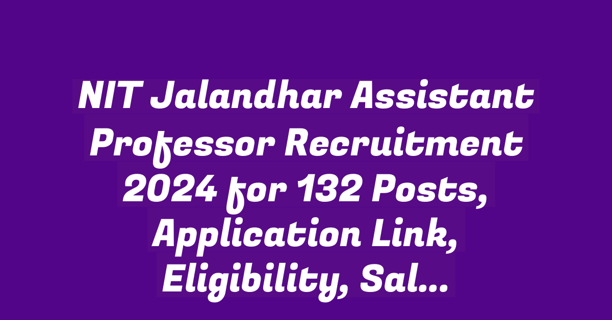 NIT Jalandhar Assistant Professor Recruitment 2024 for 132 Posts, Application Link, Eligibility, Salary