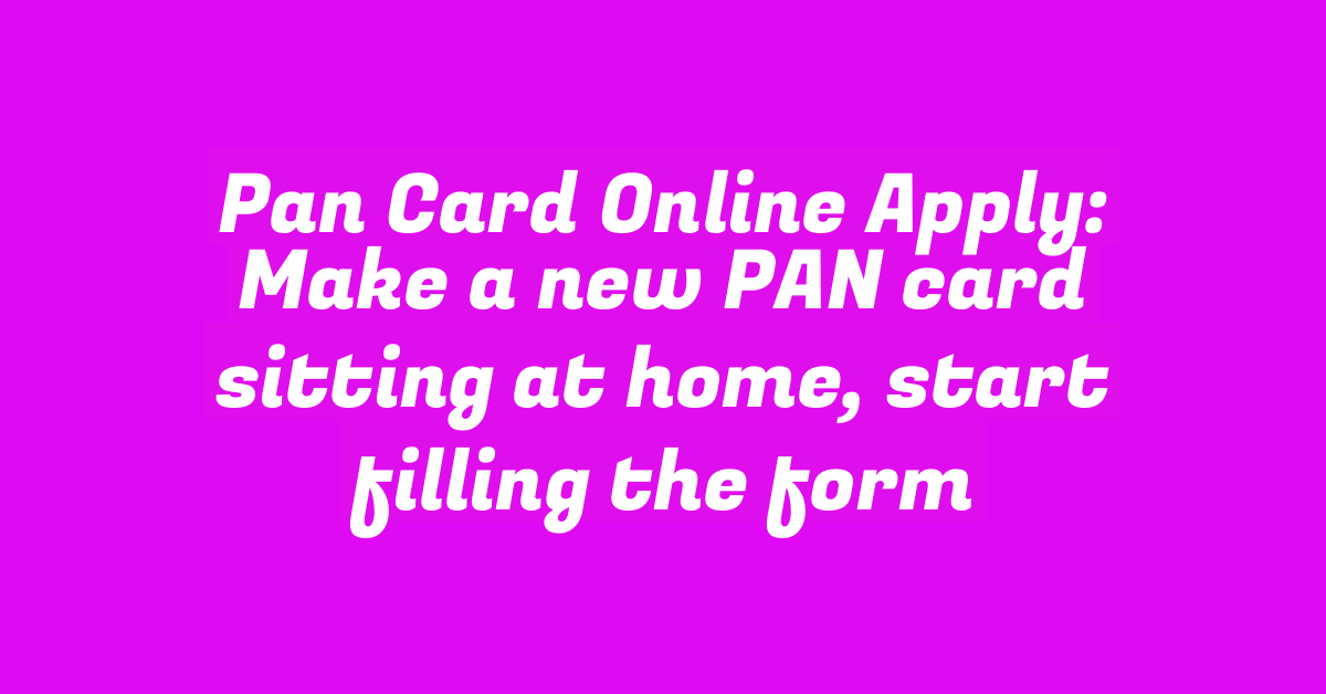 Pan Card Online Apply: Make a new PAN card sitting at home, start filling the form