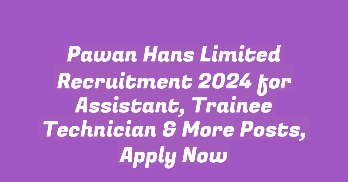 Pawan Hans Limited Recruitment 2024 for Assistant, Trainee Technician & More Posts, Apply Now