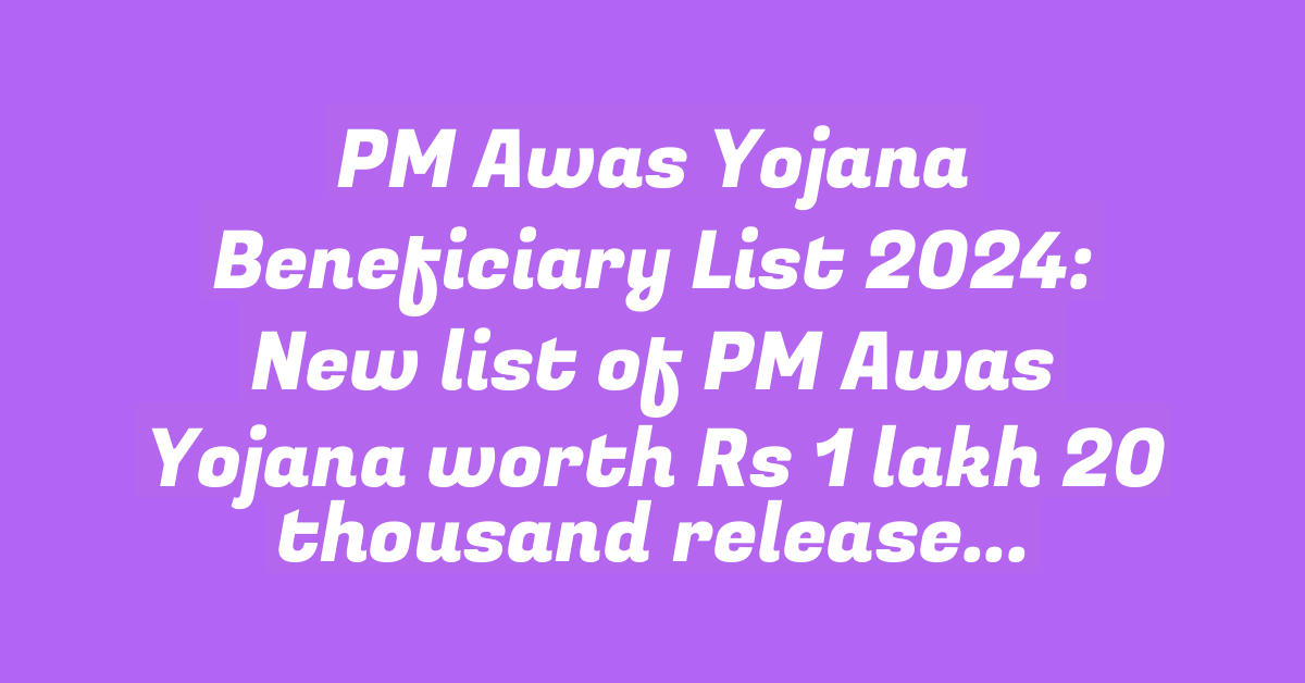 PM Awas Yojana Beneficiary List 2024: New list of PM Awas Yojana worth Rs 1 lakh 20 thousand released