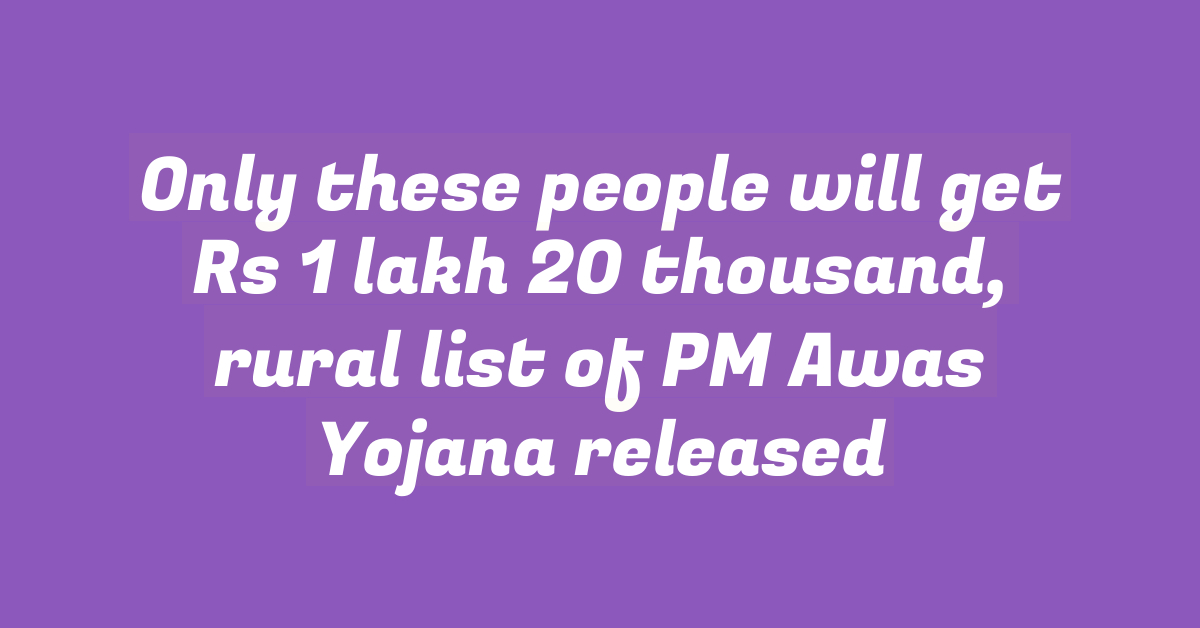 Only these people will get Rs 1 lakh 20 thousand, rural list of PM Awas Yojana released