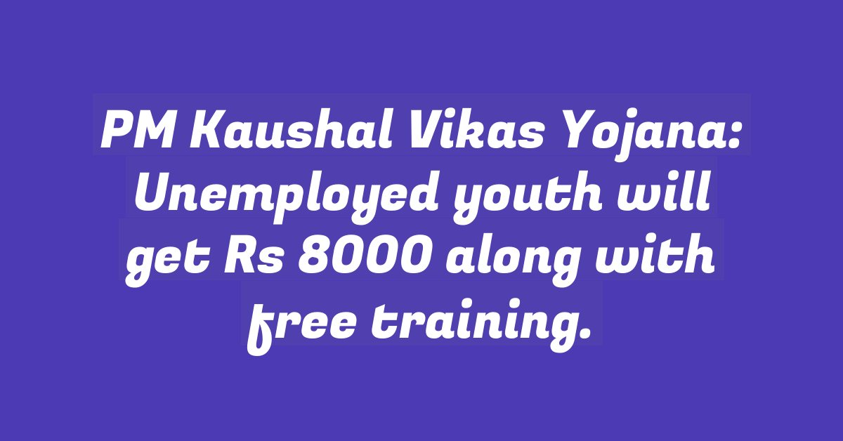 PM Kaushal Vikas Yojana: Unemployed youth will get Rs 8000 along with free training.