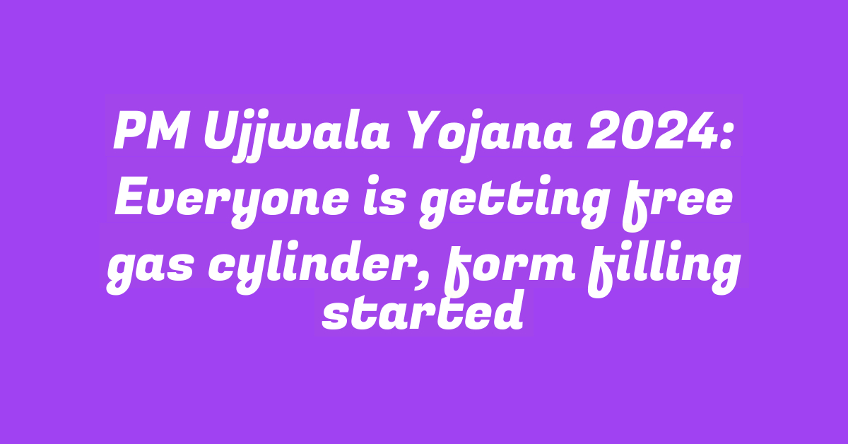 PM Ujjwala Yojana 2024: Everyone is getting free gas cylinder, form filling started