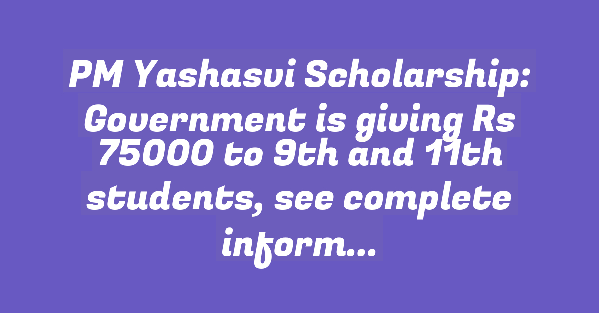 PM Yashasvi Scholarship: Government is giving Rs 75000 to 9th and 11th students, see complete information here