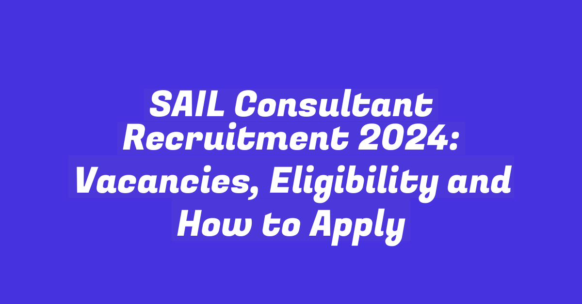 SAIL Consultant Recruitment 2024: Vacancies, Eligibility and How to Apply