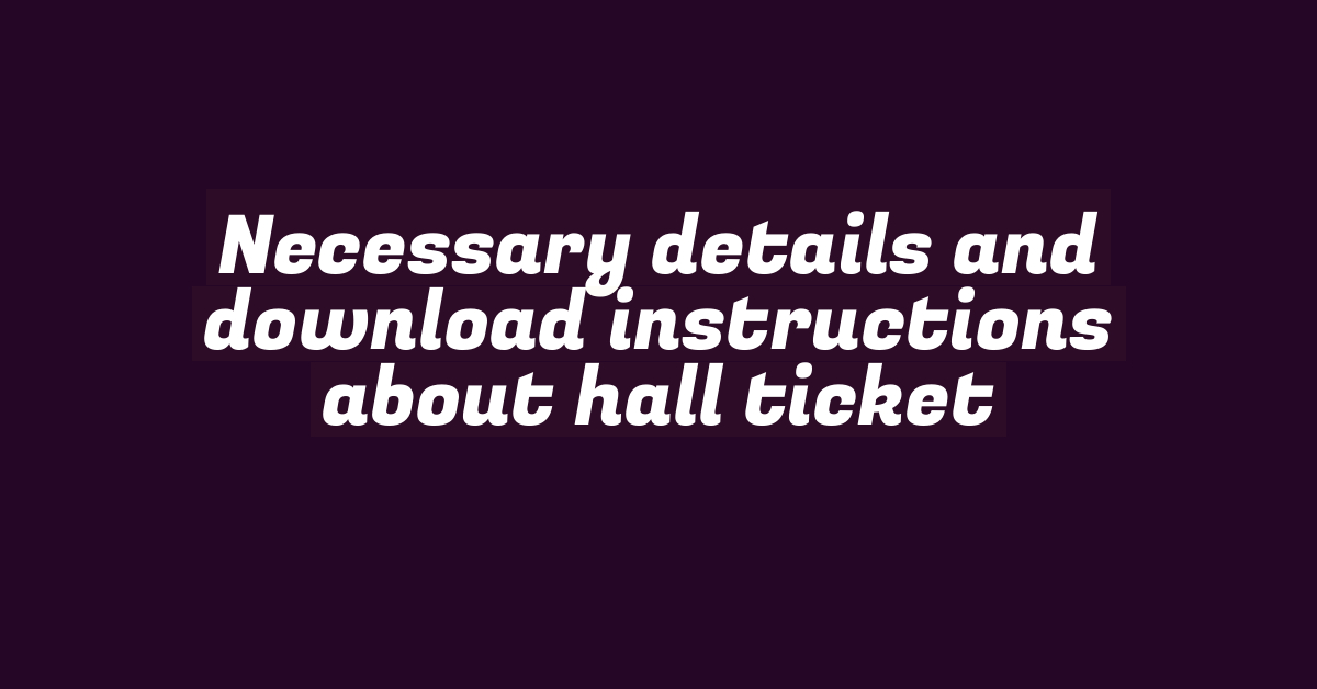 Necessary details and download instructions about hall ticket