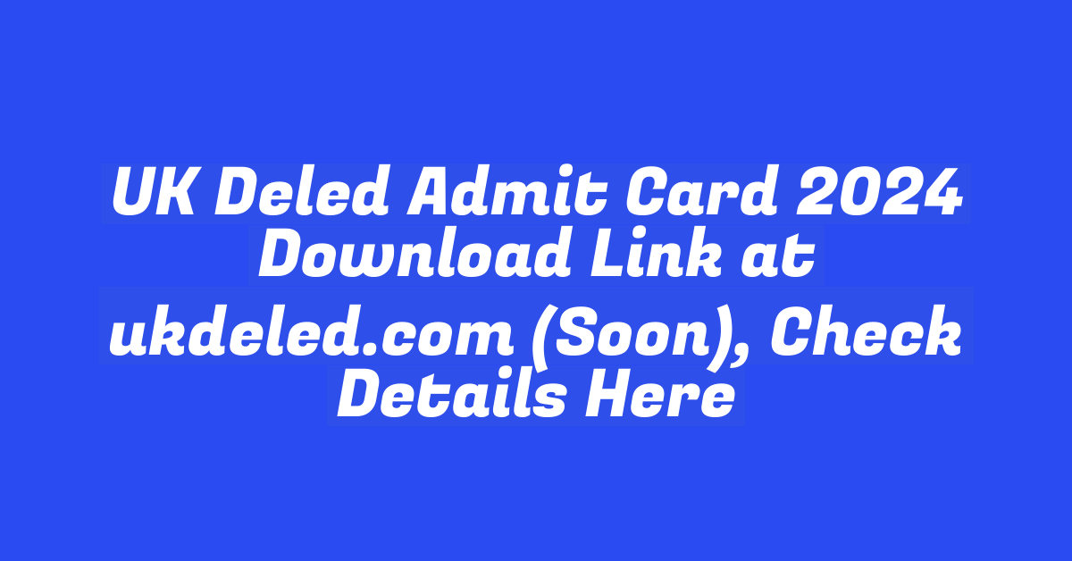 UK Deled Admit Card 2024 Download Link at ukdeled.com (Soon), Check Details Here